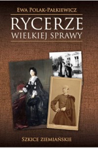 "Rycerze wielkiej sprawy. Szkice ziemiańskie" Ewa Polak - Pałkiewicz 